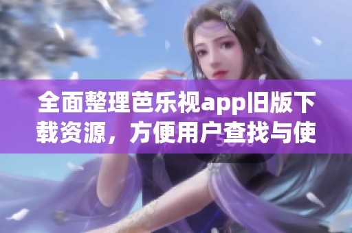 全面整理芭乐视app旧版下载资源，方便用户查找与使用