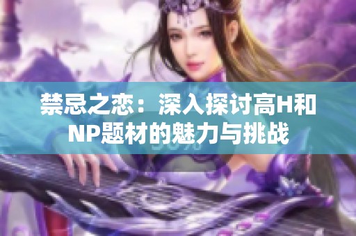 禁忌之恋：深入探讨高H和NP题材的魅力与挑战