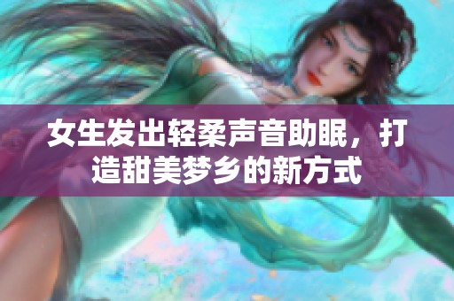 女生发出轻柔声音助眠，打造甜美梦乡的新方式