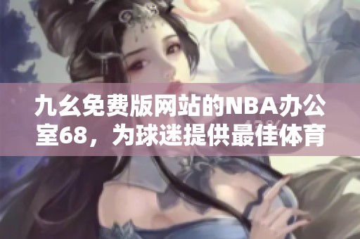 九幺免费版网站的NBA办公室68，为球迷提供最佳体育体验