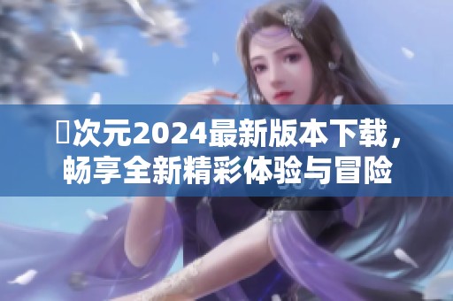 囧次元2024最新版本下载，畅享全新精彩体验与冒险