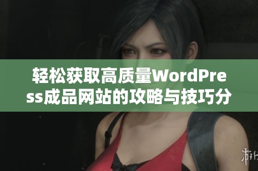 轻松获取高质量WordPress成品网站的攻略与技巧分享