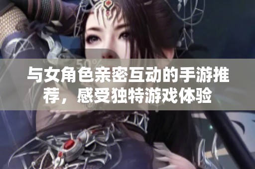 与女角色亲密互动的手游推荐，感受独特游戏体验