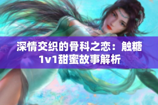 深情交织的骨科之恋：触糖1v1甜蜜故事解析