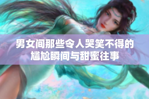 男女间那些令人哭笑不得的尴尬瞬间与甜蜜往事