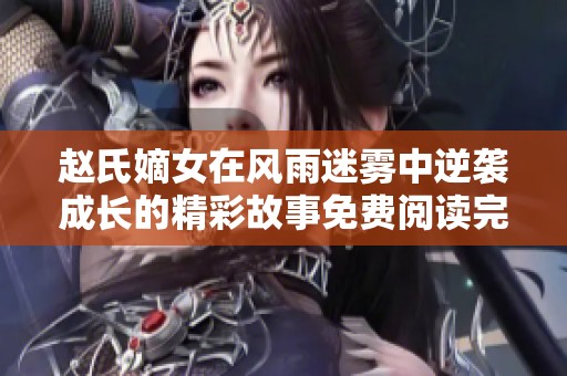 赵氏嫡女在风雨迷雾中逆袭成长的精彩故事免费阅读完整篇