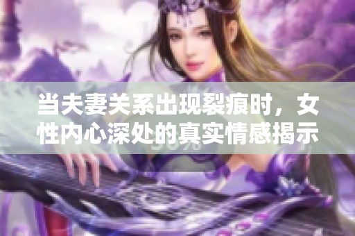 当夫妻关系出现裂痕时，女性内心深处的真实情感揭示