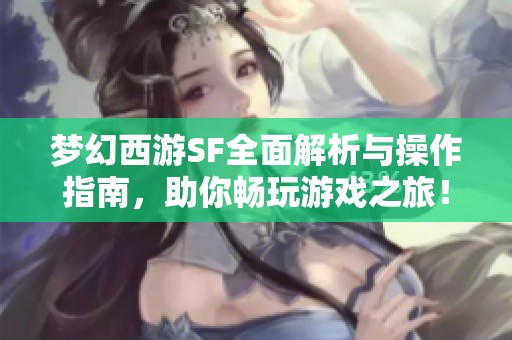 梦幻西游SF全面解析与操作指南，助你畅玩游戏之旅！