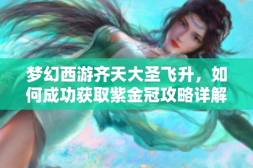 梦幻西游齐天大圣飞升，如何成功获取紫金冠攻略详解