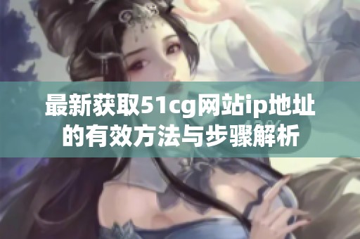 最新获取51cg网站ip地址的有效方法与步骤解析