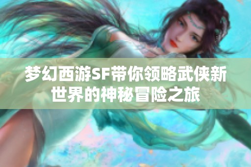 梦幻西游SF带你领略武侠新世界的神秘冒险之旅