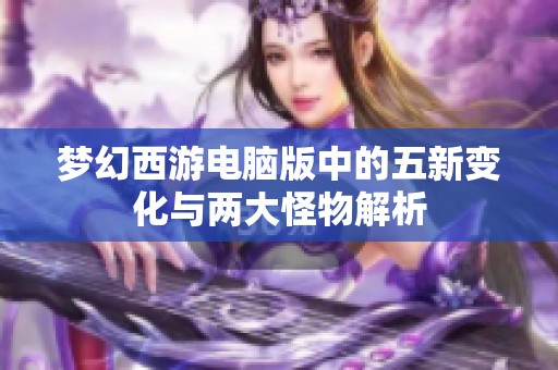 梦幻西游电脑版中的五新变化与两大怪物解析