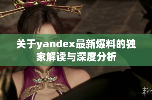 关于yandex最新爆料的独家解读与深度分析