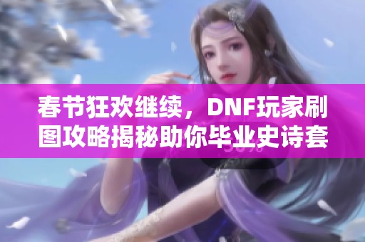 春节狂欢继续，DNF玩家刷图攻略揭秘助你毕业史诗套