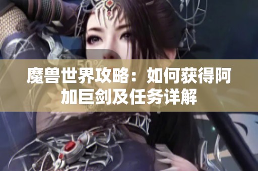 魔兽世界攻略：如何获得阿加巨剑及任务详解