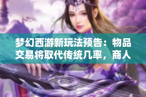 梦幻西游新玩法预告：物品交易将取代传统几率，商人前景堪忧