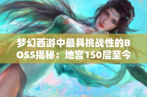 梦幻西游中最具挑战性的BOSS揭秘：地宫150层至今无人成功闯关的秘密