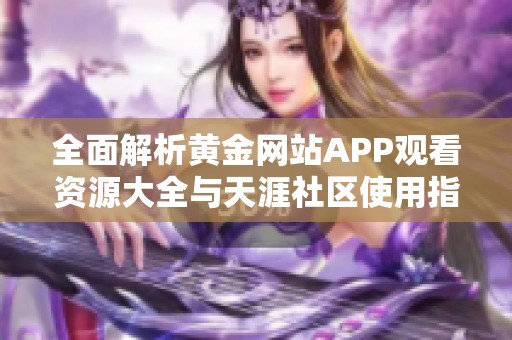 全面解析黄金网站APP观看资源大全与天涯社区使用指南