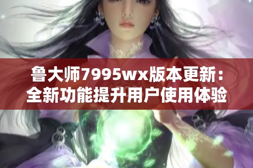 鲁大师7995wx版本更新：全新功能提升用户使用体验