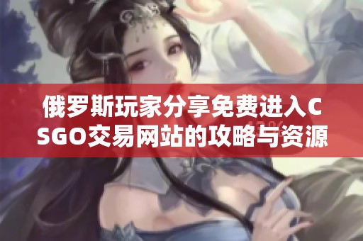 俄罗斯玩家分享免费进入CSGO交易网站的攻略与资源