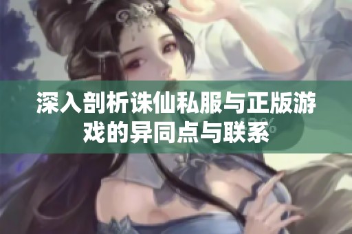 深入剖析诛仙私服与正版游戏的异同点与联系