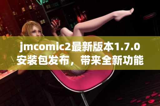 jmcomic2最新版本1.7.0安装包发布，带来全新功能与优化体验