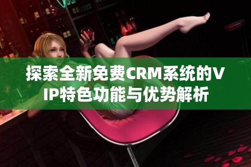 探索全新免费CRM系统的VIP特色功能与优势解析