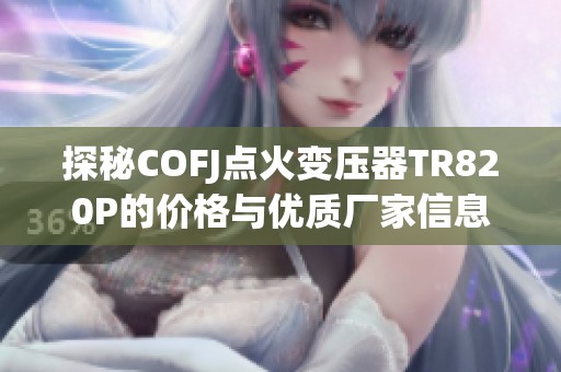 探秘COFJ点火变压器TR820P的价格与优质厂家信息