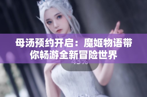 母汤预约开启：魔姬物语带你畅游全新冒险世界