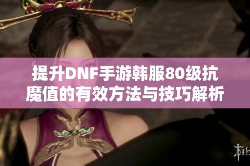 提升DNF手游韩服80级抗魔值的有效方法与技巧解析