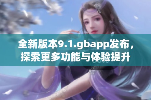 全新版本9.1.gbapp发布，探索更多功能与体验提升