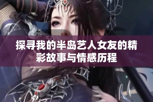 探寻我的半岛艺人女友的精彩故事与情感历程