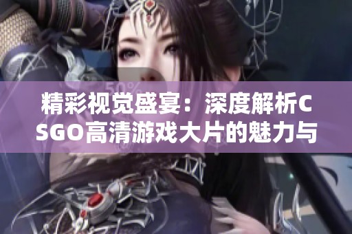 精彩视觉盛宴：深度解析CSGO高清游戏大片的魅力与创新