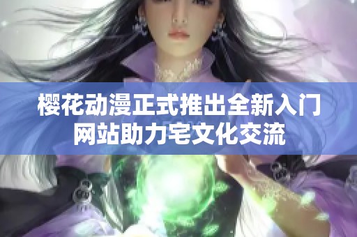 樱花动漫正式推出全新入门网站助力宅文化交流