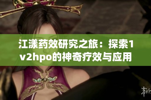 江漾药效研究之旅：探索1v2hpo的神奇疗效与应用