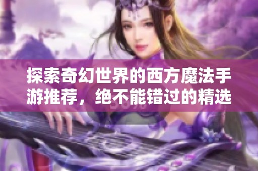 探索奇幻世界的西方魔法手游推荐，绝不能错过的精选佳作