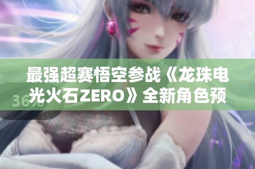 最强超赛悟空参战《龙珠电光火石ZERO》全新角色预告揭晓