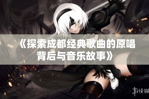 《探索成都经典歌曲的原唱背后与音乐故事》