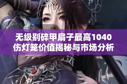 无级别碎甲扇子最高1040伤灯笼价值揭秘与市场分析