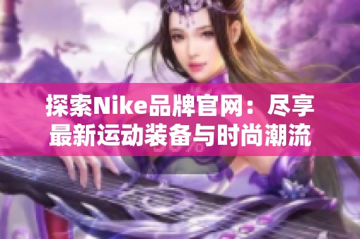 探索Nike品牌官网：尽享最新运动装备与时尚潮流