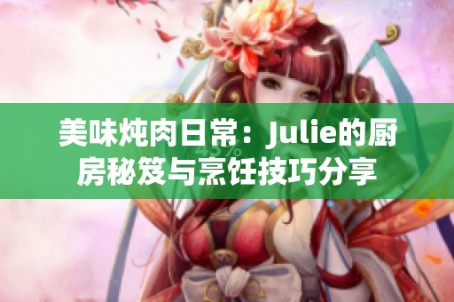 美味炖肉日常：Julie的厨房秘笈与烹饪技巧分享