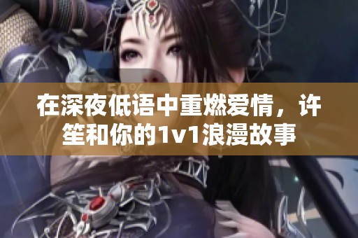 在深夜低语中重燃爱情，许笙和你的1v1浪漫故事