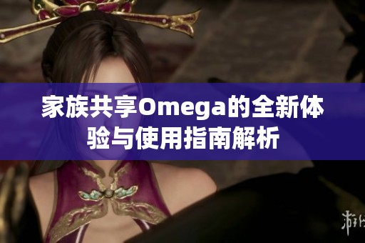 家族共享Omega的全新体验与使用指南解析