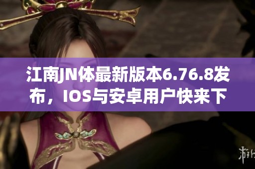 江南JN体最新版本6.76.8发布，IOS与安卓用户快来下载体验