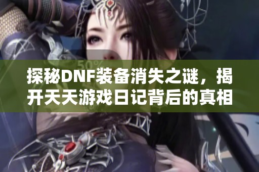 探秘DNF装备消失之谜，揭开天天游戏日记背后的真相