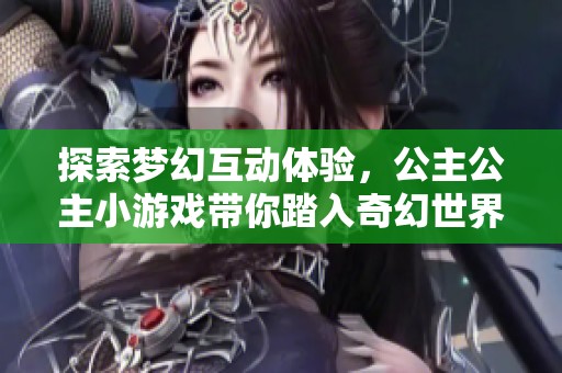 探索梦幻互动体验，公主公主小游戏带你踏入奇幻世界