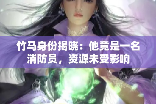 竹马身份揭晓：他竟是一名消防员，资源未受影响