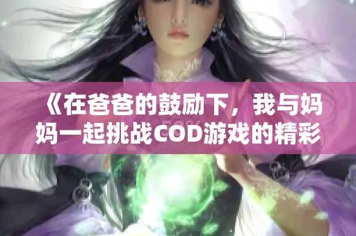 《在爸爸的鼓励下，我与妈妈一起挑战COD游戏的精彩故事》