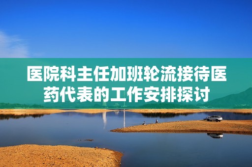 医院科主任加班轮流接待医药代表的工作安排探讨