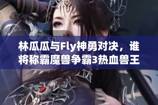 林瓜瓜与Fly神勇对决，谁将称霸魔兽争霸3热血兽王之战？